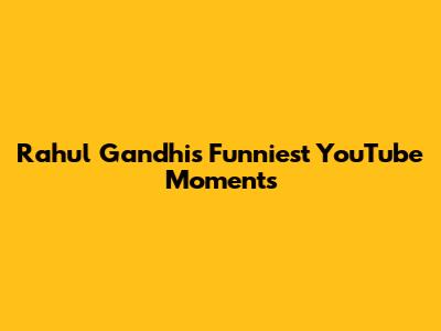 Rahul Gandhi's Funniest YouTube Moments