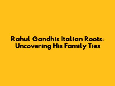 Rahul Gandhi's Italian Roots: Uncovering His Family Ties