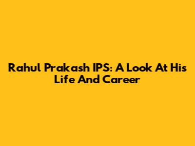 Rahul Prakash IPS: A Look At His Life And Career