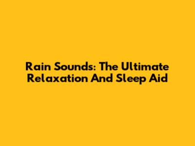 Rain Sounds: The Ultimate Relaxation And Sleep Aid
