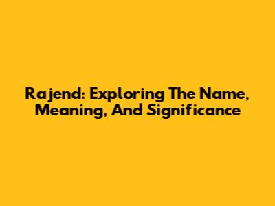 Rajend: Exploring The Name, Meaning, And Significance