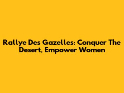 Rallye Des Gazelles: Conquer The Desert, Empower Women