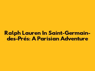Ralph Lauren In Saint-Germain-des-Prés: A Parisian Adventure