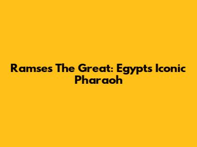 Ramses The Great: Egypt's Iconic Pharaoh