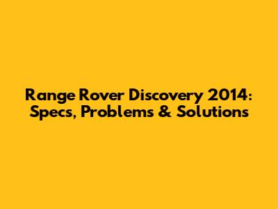 Range Rover Discovery 2014: Specs, Problems & Solutions