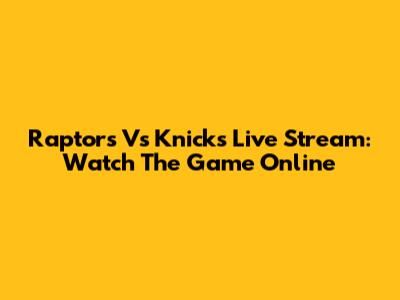 Raptors Vs Knicks Live Stream: Watch The Game Online