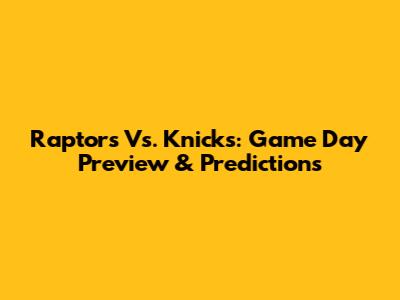 Raptors Vs. Knicks: Game Day Preview & Predictions