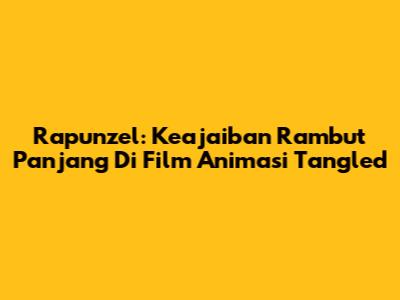 Rapunzel: Keajaiban Rambut Panjang Di Film Animasi Tangled