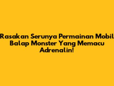 Rasakan Serunya Permainan Mobil Balap Monster Yang Memacu Adrenalin!
