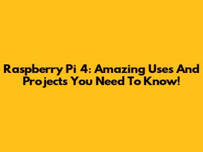 Raspberry Pi 4: Amazing Uses And Projects You Need To Know!