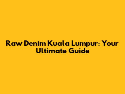 Raw Denim Kuala Lumpur: Your Ultimate Guide