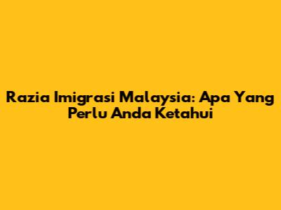 Razia Imigrasi Malaysia: Apa Yang Perlu Anda Ketahui