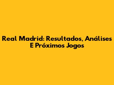 Real Madrid: Resultados, Análises E Próximos Jogos
