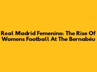 Real Madrid Femenino: The Rise Of Women's Football At The Bernabéu