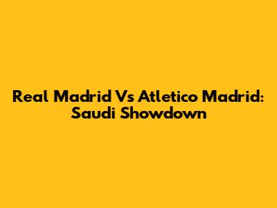 Real Madrid Vs Atletico Madrid: Saudi Showdown