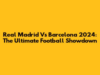 Real Madrid Vs Barcelona 2024: The Ultimate Football Showdown