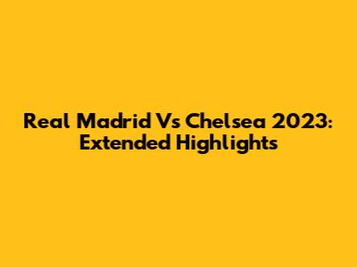 Real Madrid Vs Chelsea 2023: Extended Highlights