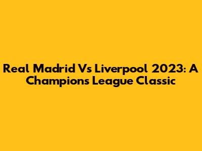 Real Madrid Vs Liverpool 2023: A Champions League Classic