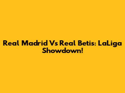 Real Madrid Vs Real Betis: LaLiga Showdown!