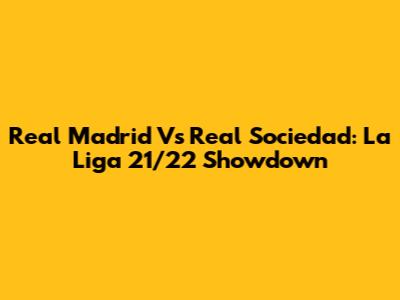 Real Madrid Vs Real Sociedad: La Liga 21/22 Showdown