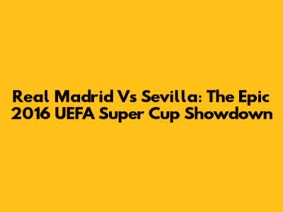 Real Madrid Vs Sevilla: The Epic 2016 UEFA Super Cup Showdown
