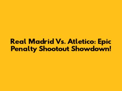 Real Madrid Vs. Atletico: Epic Penalty Shootout Showdown!