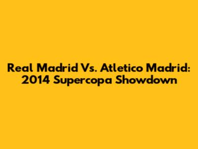 Real Madrid Vs. Atletico Madrid: 2014 Supercopa Showdown
