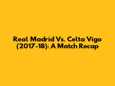 Real Madrid Vs. Celta Vigo (2017-18): A Match Recap