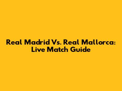 Real Madrid Vs. Real Mallorca: Live Match Guide