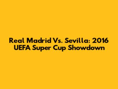 Real Madrid Vs. Sevilla: 2016 UEFA Super Cup Showdown