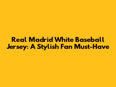 Real Madrid White Baseball Jersey: A Stylish Fan Must-Have