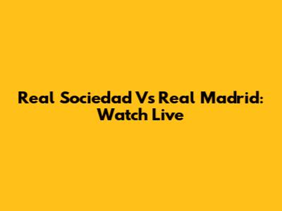 Real Sociedad Vs Real Madrid: Watch Live