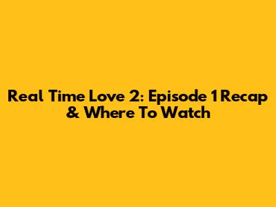 Real Time Love 2: Episode 1 Recap & Where To Watch