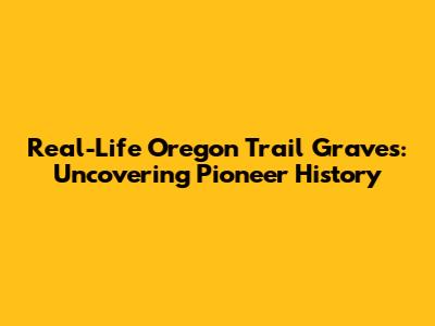 Real-Life Oregon Trail Graves: Uncovering Pioneer History