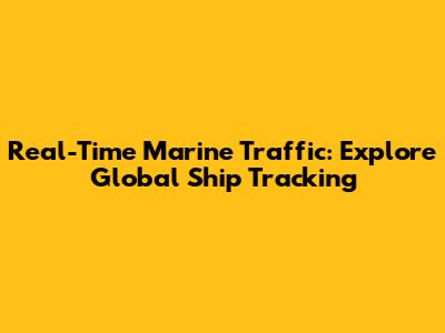 Real-Time Marine Traffic: Explore Global Ship Tracking
