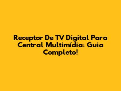 Receptor De TV Digital Para Central Multimídia: Guia Completo!