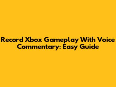 Record Xbox Gameplay With Voice Commentary: Easy Guide