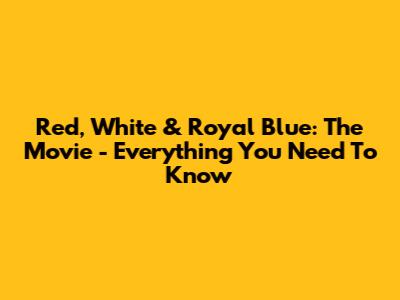 Red, White & Royal Blue: The Movie - Everything You Need To Know