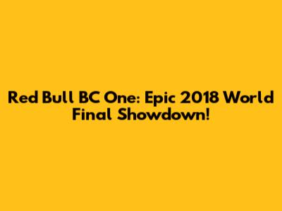 Red Bull BC One: Epic 2018 World Final Showdown!