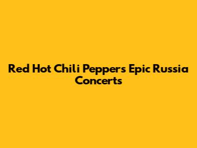 Red Hot Chili Peppers' Epic Russia Concerts