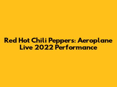 Red Hot Chili Peppers: Aeroplane Live 2022 Performance