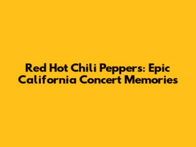 Red Hot Chili Peppers: Epic California Concert Memories