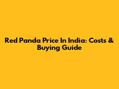 Red Panda Price In India: Costs & Buying Guide