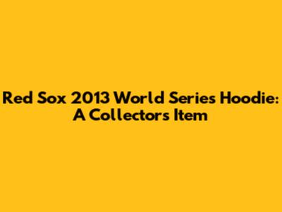 Red Sox 2013 World Series Hoodie: A Collector's Item