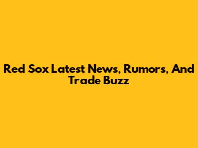 Red Sox Latest News, Rumors, And Trade Buzz