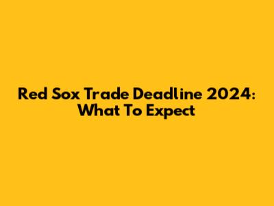 Red Sox Trade Deadline 2024: What To Expect