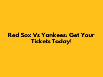 Red Sox Vs Yankees: Get Your Tickets Today!