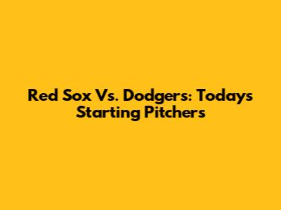 Red Sox Vs. Dodgers: Today's Starting Pitchers