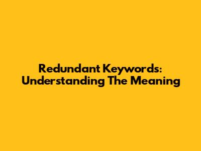 Redundant Keywords: Understanding The Meaning