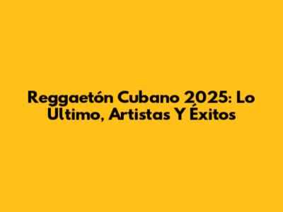 Reggaetón Cubano 2025: Lo Último, Artistas Y Éxitos